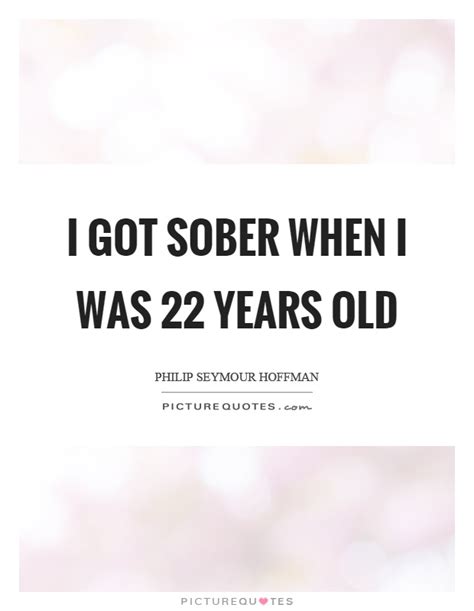 I Got Sober When I Was 22 Years Old Picture Quotes