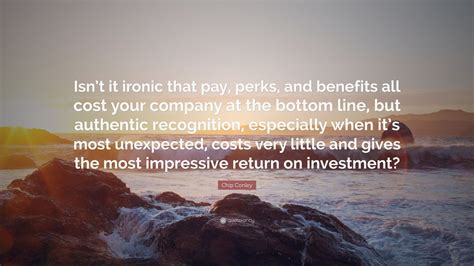 It's ironic isn't it ? Chip Conley Quote: "Isn't it ironic that pay, perks, and benefits all cost your company at the ...