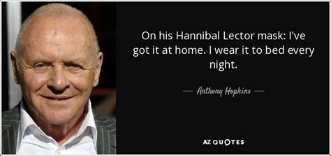 Maybe you would like to learn more about one of these? Anthony Hopkins quote: On his Hannibal Lector mask: I've got it at home...