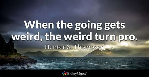 Look again i say this word!)why do we ask questions which we aren't interested in real like how are you, you answer. When the going gets weird, the weird turn pro. - Hunter S. Thompson - BrainyQuote