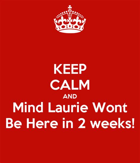 Keep Calm And Mind Laurie Wont Be Here In 2 Weeks Poster Wayne