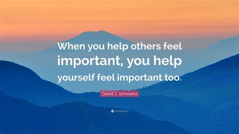 David J Schwartz Quote When You Help Others Feel Important You Help