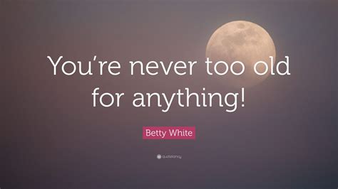 Betty White Quote Youre Never Too Old For Anything 12 Wallpapers