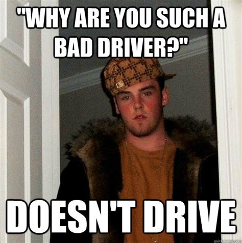 Why Are You Such A Bad Driver Doesn T Drive Scumbag Steve Quickmeme