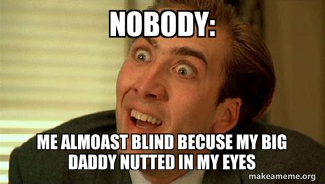 Nobody Me Almoast Blind Becuse My Big Daddy Nutted In My Eyes