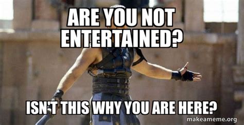 Are You Not Entertained Isn T This Why You Are Here Gladiator Are