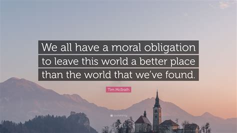 Spread love everywhere you go. Tim McIlrath Quote: "We all have a moral obligation to leave this world a better place than the ...