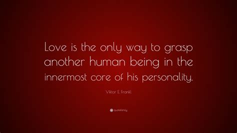 Viktor E Frankl Quote “love Is The Only Way To Grasp Another Human