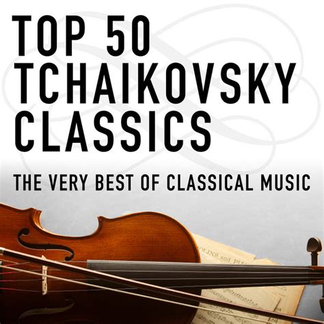 Top 50 Tchaikovsky Classics The Very Best Of Classical Music