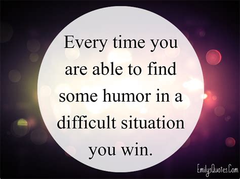 Every Time You Are Able To Find Some Humor In A Difficult Situation You