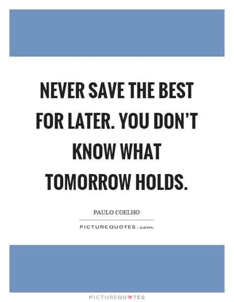 Never Save The Best For Later You Dont Know What Tomorrow Holds