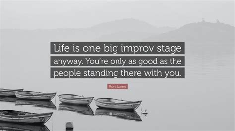 Roni Loren Quote “life Is One Big Improv Stage Anyway Youre Only As