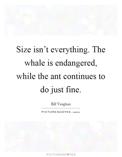 Size Isn T Everything The Whale Is Endangered While The Ant Picture Quotes