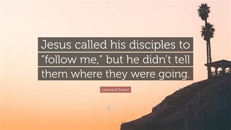 Leonard Sweet Quote Jesus Called His Disciples To Follow Me But He