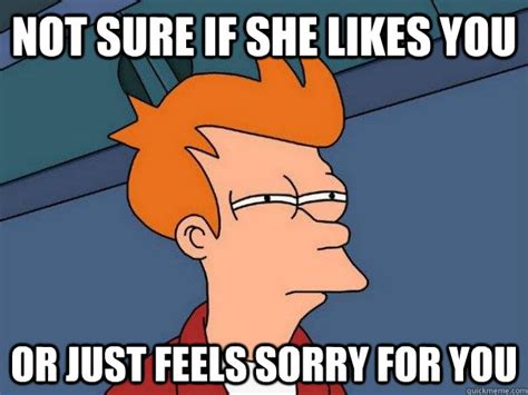 Not Sure If She Likes You Or Just Feels Sorry For You Futurama Fry Quickmeme