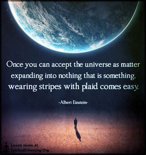 Once You Can Accept The Universe As Matter Expanding Into Nothing That