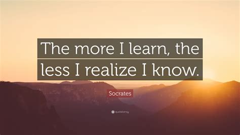 Socrates Quote The More I Learn The Less I Realize I Know