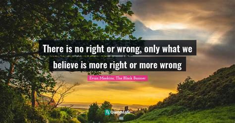 There Is No Right Or Wrong Only What We Believe Is More Right Or More