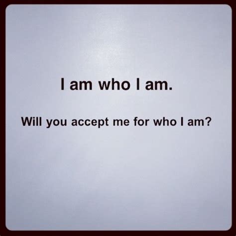 I Am Who I Am Will You Accept Me For Who I Am Picture Quotes