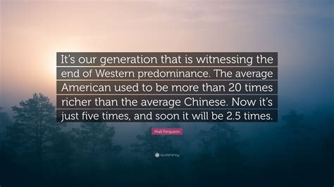 Take a closer look at your family; Niall Ferguson Quote: "It's our generation that is witnessing the end of Western predominance ...