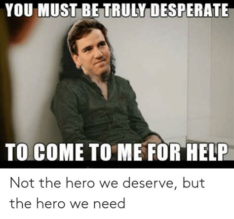 You Must Be Truly Desperate To Come To Me For Help Not The Hero We