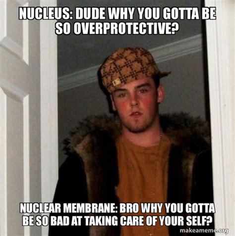 Nucleus Dude Why You Gotta Be So Overprotective Nuclear Membrane Bro