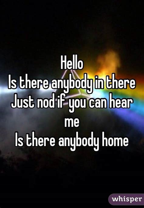 Hello is anybody home i'm feeling so alone. Hello Is there anybody in there Just nod if you can hear ...