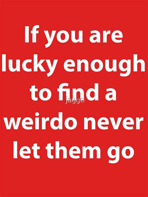 Romantic If You Are Ever Lucky Enough To Find A Weirdo Never Let Them Go T Shirt By Jaygo