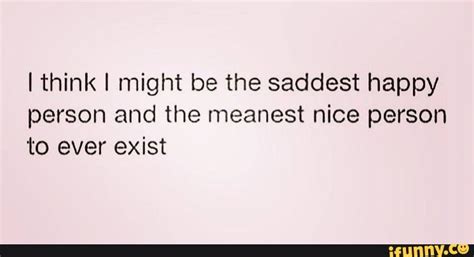 Think I Might Be The Saddest Happy Person And The Meanest Nice Person