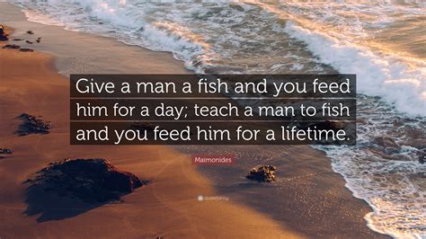 Teach a man to fish and you feed him for a lifetime. the quote was also falsely attributed to poet rupi kaur in at least one instance, and repeatedly shared on social media with no attribution, suggesting it originated as a meme, not as a. Maimonides Quote: "Give a man a fish and you feed him for a day; teach a man to fish and you ...