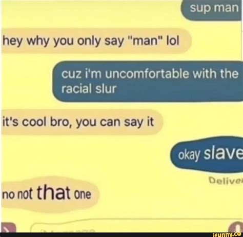 sup man hey why you only say man lol cuz i m uncomfortable with the racial slur it s cool bro