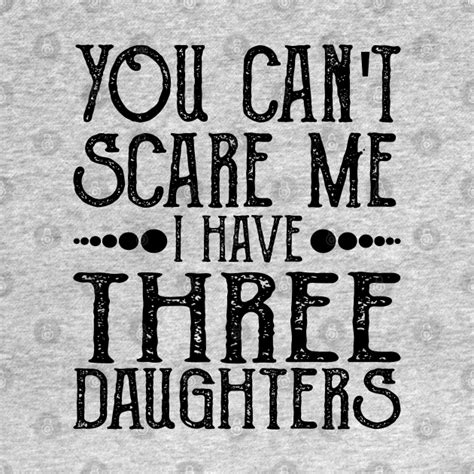 You Cant Scare Me I Have Three Daughters You Cant Scare Me I Have