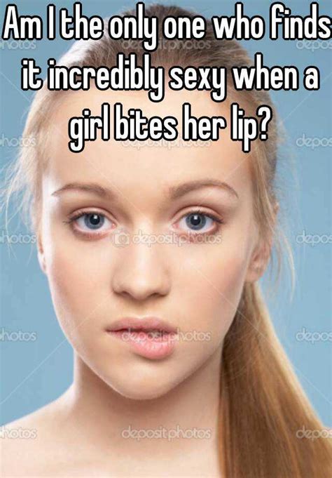 Am I The Only One Who Finds It Incredibly Sexy When A Girl Bites Her Lip