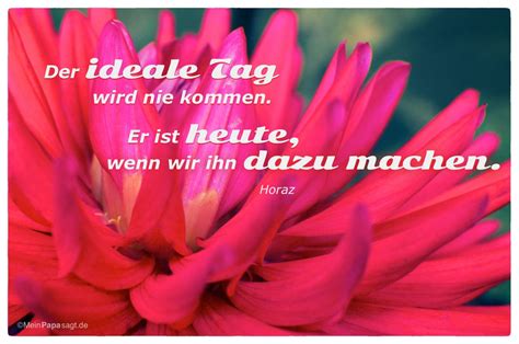 Weisheiten und sprüche zum thema august. Der ideale Tag wird nie kommen. Er ist heute, wenn wir ihn ...