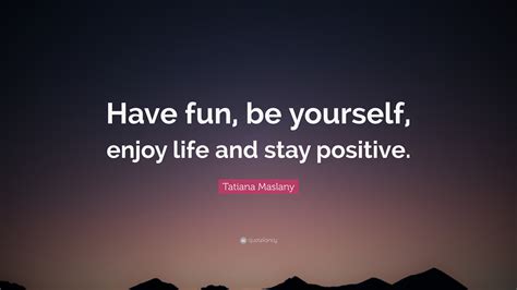 Be who you are and say what exciting just be yourself quotations. Tatiana Maslany Quote: "Have fun, be yourself, enjoy life ...