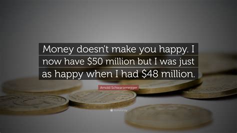 Arnold Schwarzenegger Quote Money Doesnt Make You Happy I Now Have