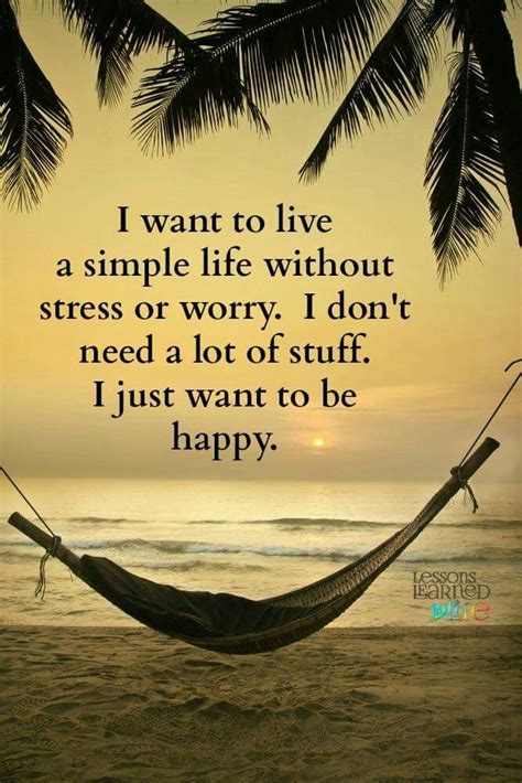 The world is better without them. I want to live a simple life without stress or worry. I don't need a lot of stuff. I just want ...