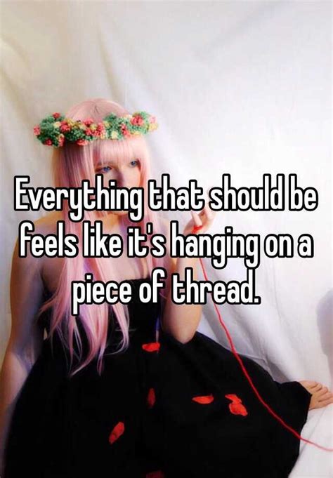 Everything That Should Be Feels Like Its Hanging On A Piece Of Thread