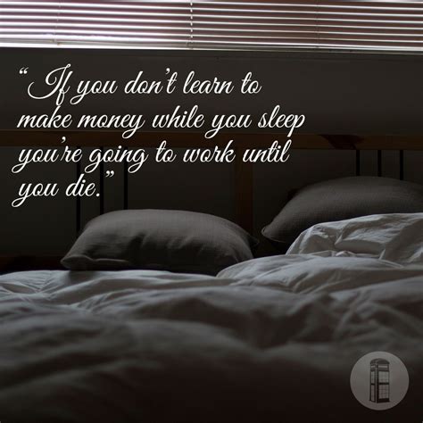 If you don't find a way to make money while you sleep, you will work until you die. If you don't learn to make money while you sleep your going to work until you die. #Quotes # ...
