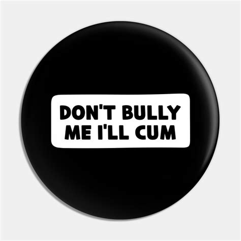Don T Bully Me I Ll Cum Dont Bully Me Ill Cum Pin TeePublic