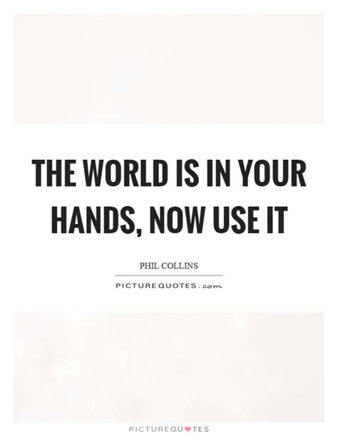 The World Is In Your Hands Now Use It Picture Quotes