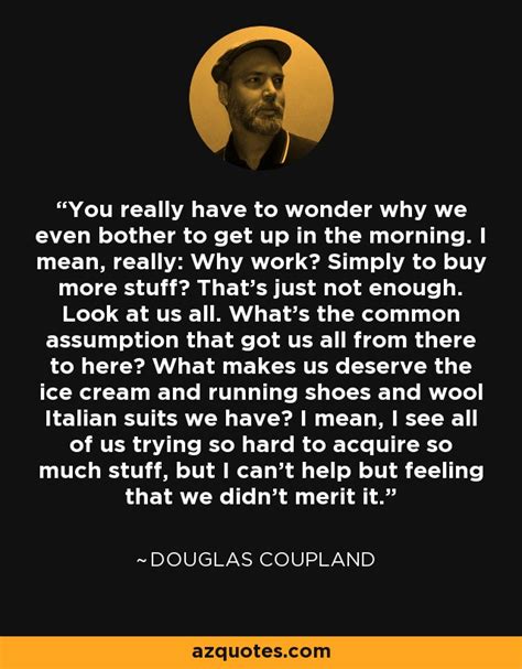 Douglas Coupland Quote You Really Have To Wonder Why We Even Bother To