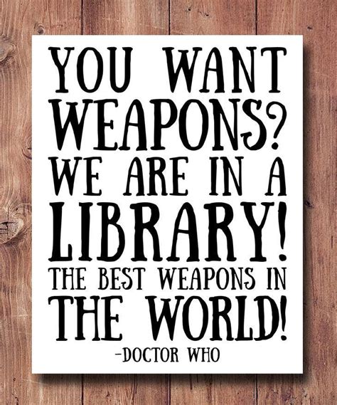 The doctor, a time lord/lady from the race whose home planet is gallifrey, travels through time and space in their ship see more ». Best quotes about libraries: You want weapons? We're in a library. Books are the best weapon in ...