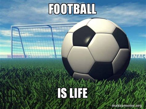 Football Is Life Football Soccer Life Meme Generator