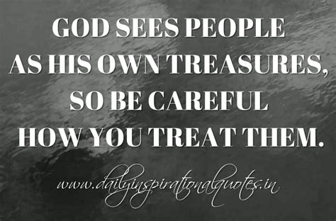 Explore our collection of motivational and famous quotes by authors you know and love. God sees people as His own treasures, so be careful how ...
