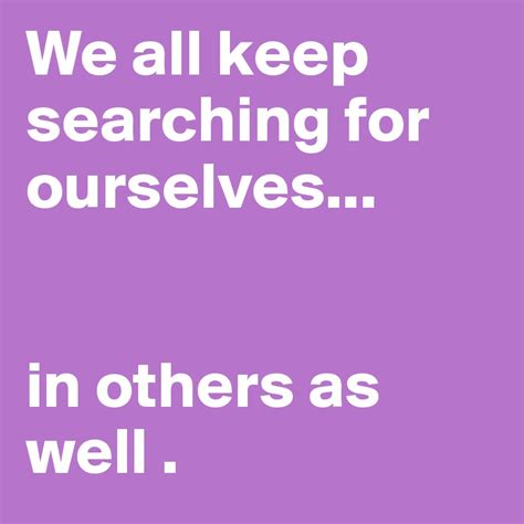 We All Keep Searching For Ourselves In Others As Well Post By