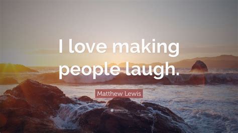 Matthew Lewis Quote “i Love Making People Laugh”