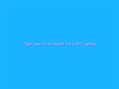 Tiger Lake 10 Nm Superfin E La Gpu Gaming Xe Hpg Le Novità Dellintel