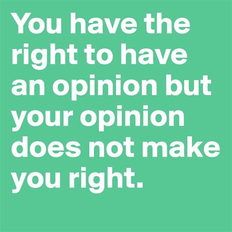 you have the right to have an opinion but your opinion does not make you right post by