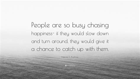 Harold S Kushner Quote People Are So Busy Chasing Happiness If They Would Slow Down And Turn
